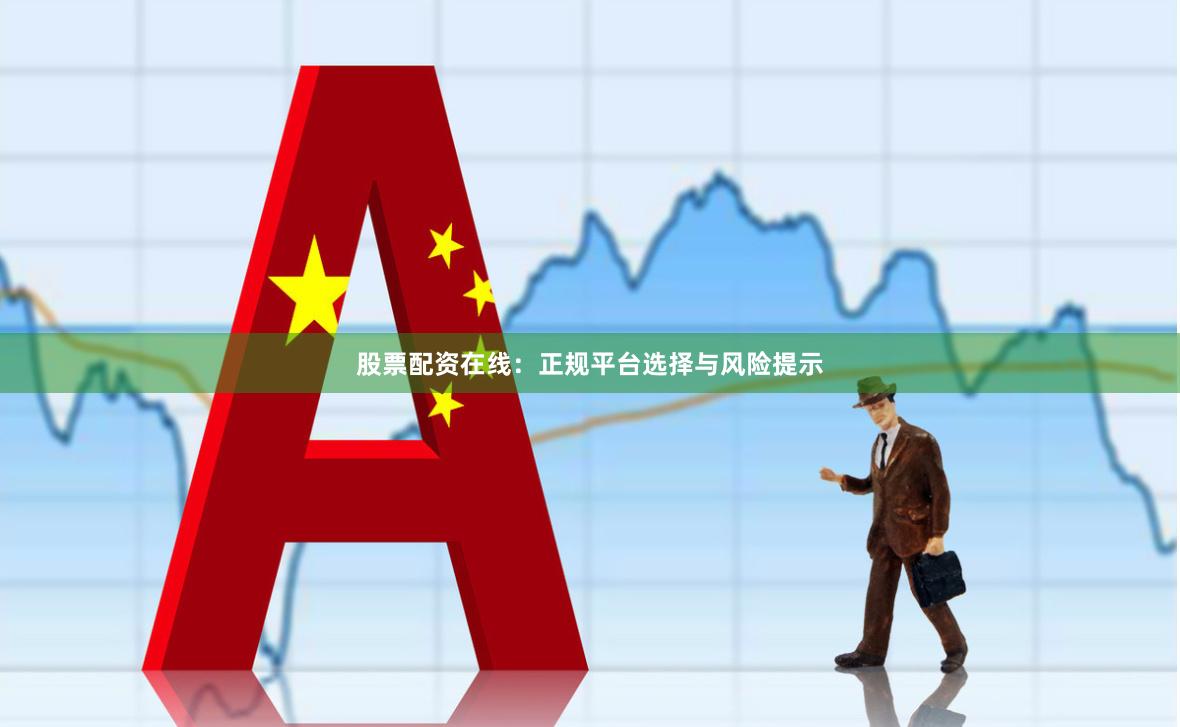 股票配资在线：正规平台选择与风险提示