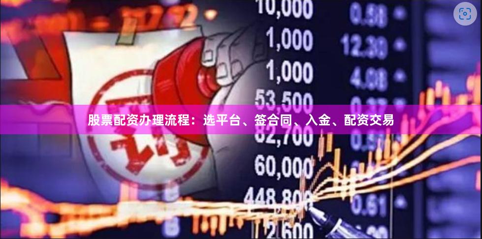 股票配资办理流程：选平台、签合同、入金、配资交易