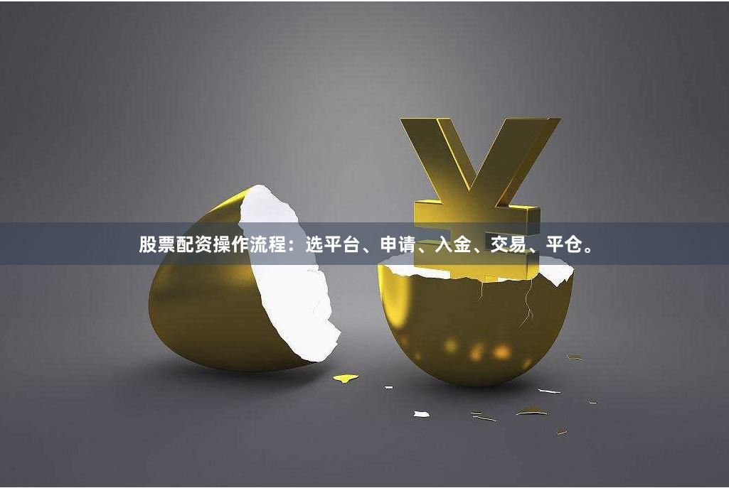 股票配资操作流程：选平台、申请、入金、交易、平仓。