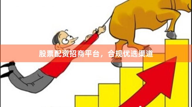 股票配资招商平台，合规优选渠道
