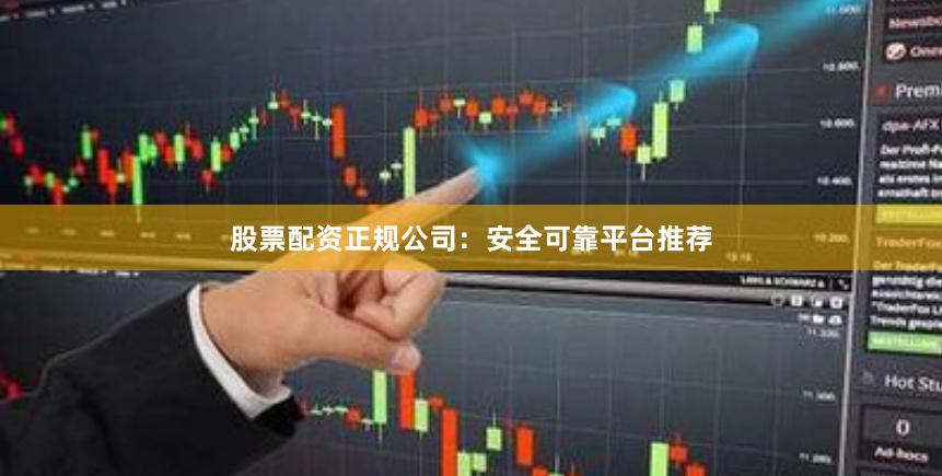 股票配资正规公司：安全可靠平台推荐