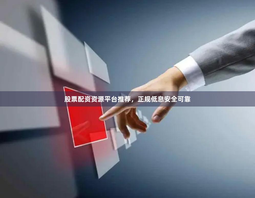 股票配资资源平台推荐，正规低息安全可靠