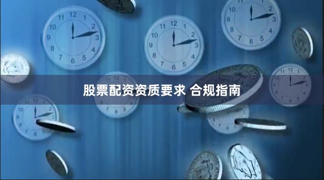股票配资资质要求 合规指南