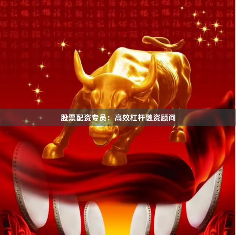 股票配资专员：高效杠杆融资顾问