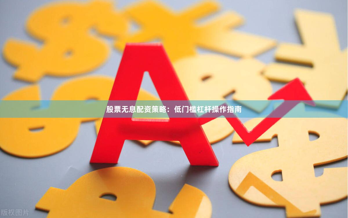 股票无息配资策略：低门槛杠杆操作指南