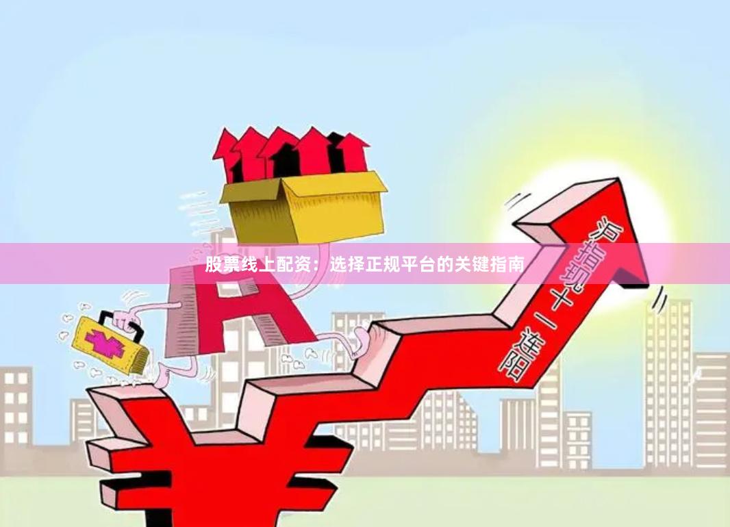 股票线上配资：选择正规平台的关键指南