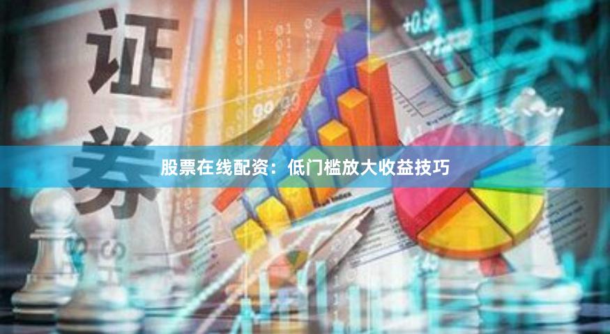 股票在线配资：低门槛放大收益技巧