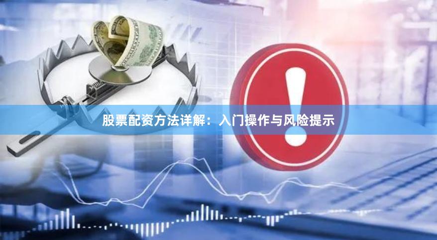 股票配资方法详解：入门操作与风险提示