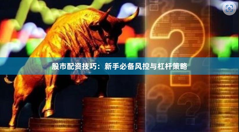 股市配资技巧：新手必备风控与杠杆策略