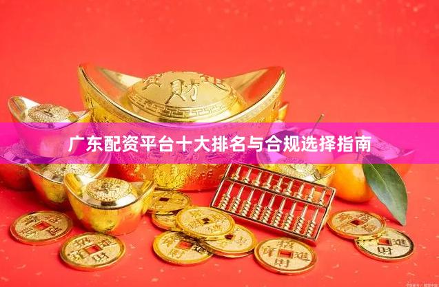 广东配资平台十大排名与合规选择指南