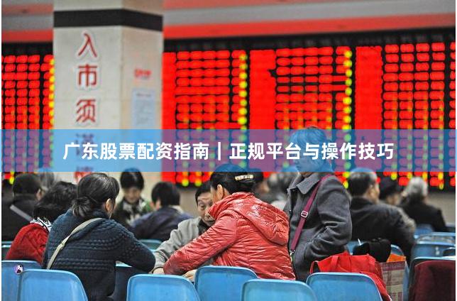 广东股票配资指南｜正规平台与操作技巧
