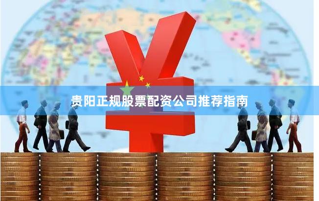贵阳正规股票配资公司推荐指南