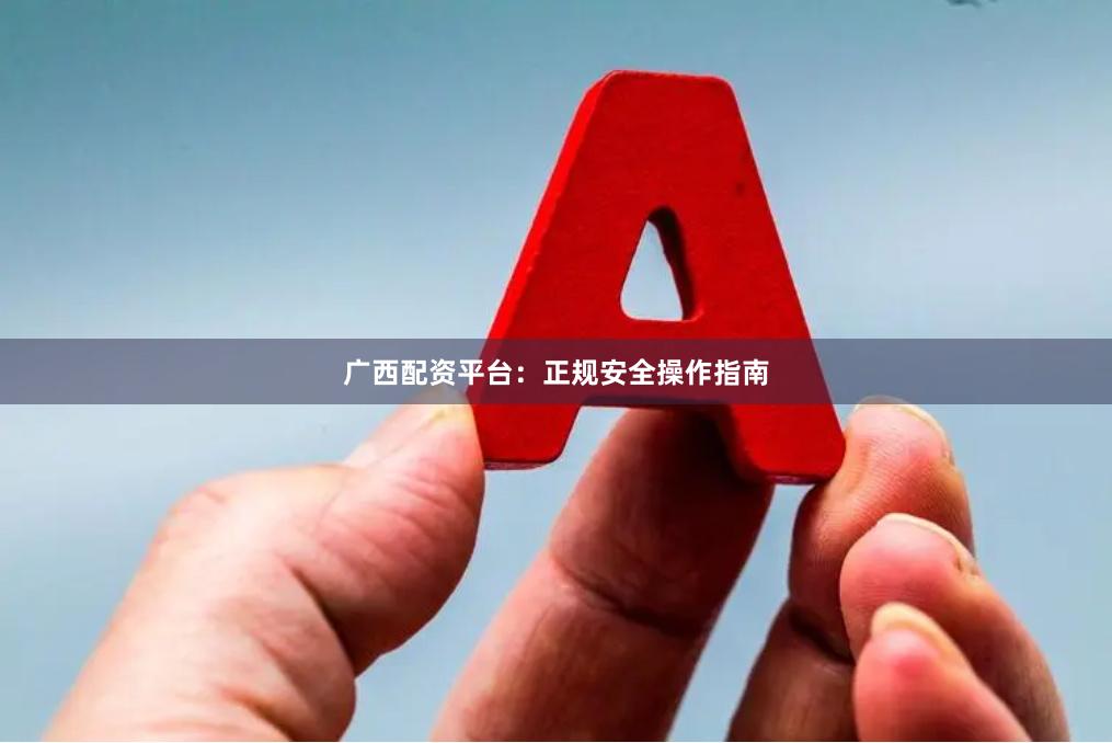 广西配资平台：正规安全操作指南