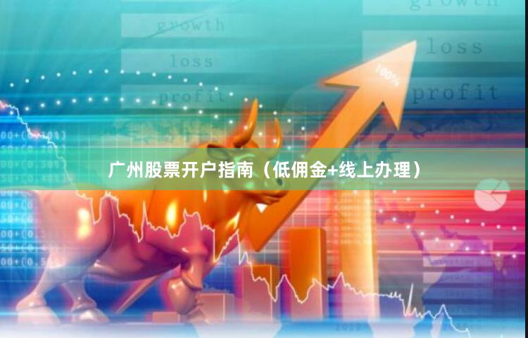 广州股票开户指南（低佣金+线上办理）