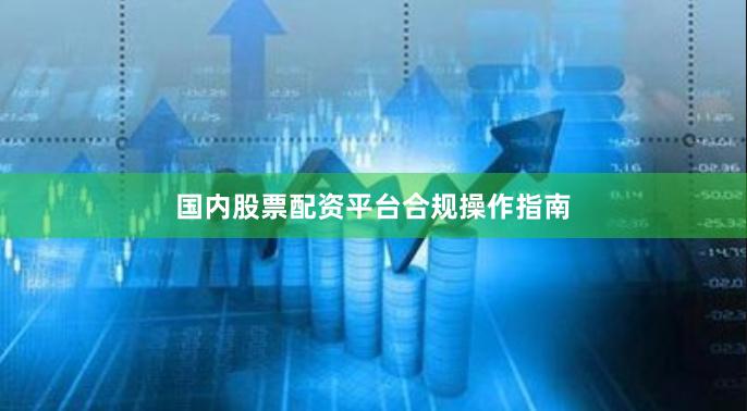 国内股票配资平台合规操作指南