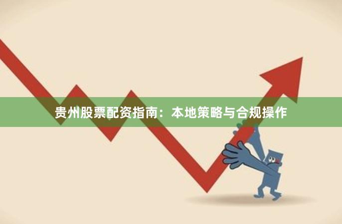 贵州股票配资指南：本地策略与合规操作