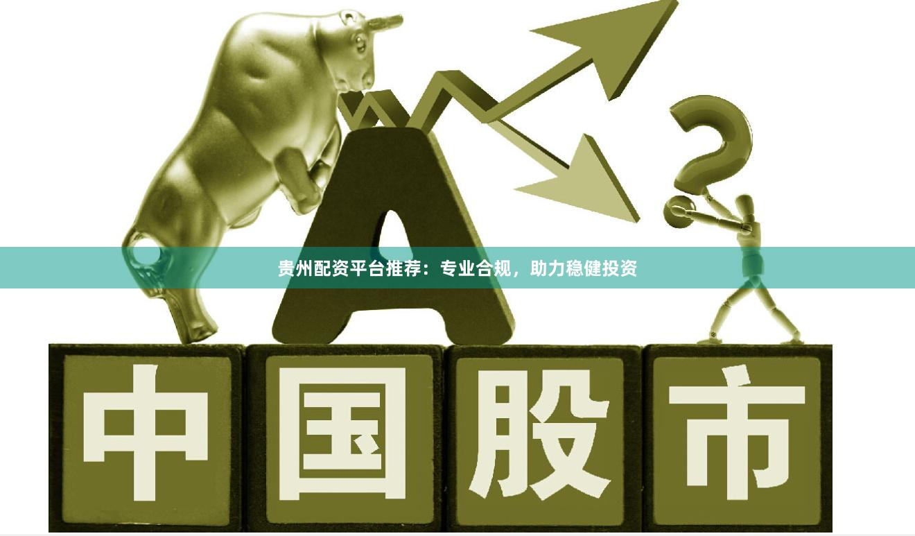 贵州配资平台推荐：专业合规，助力稳健投资