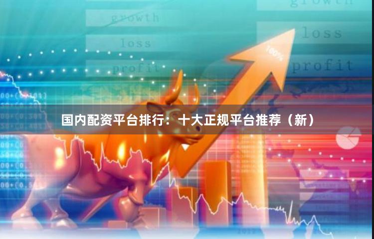 国内配资平台排行：十大正规平台推荐（新）