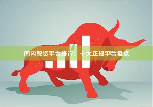 国内配资平台排行：十大正规平台盘点