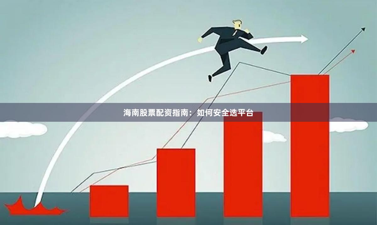 海南股票配资指南：如何安全选平台