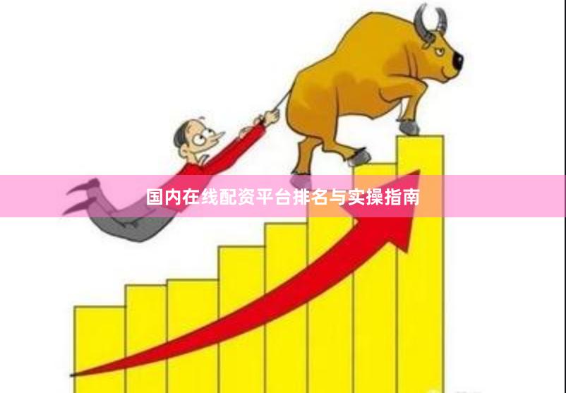 国内在线配资平台排名与实操指南