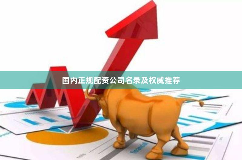 国内正规配资公司名录及权威推荐
