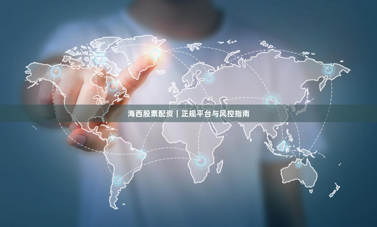 海西股票配资｜正规平台与风控指南