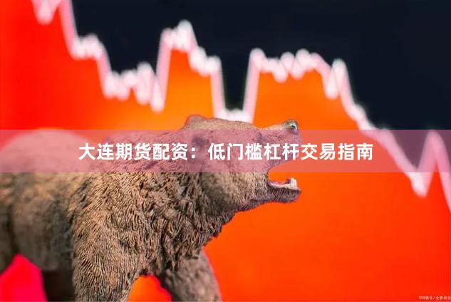 大连期货配资：低门槛杠杆交易指南