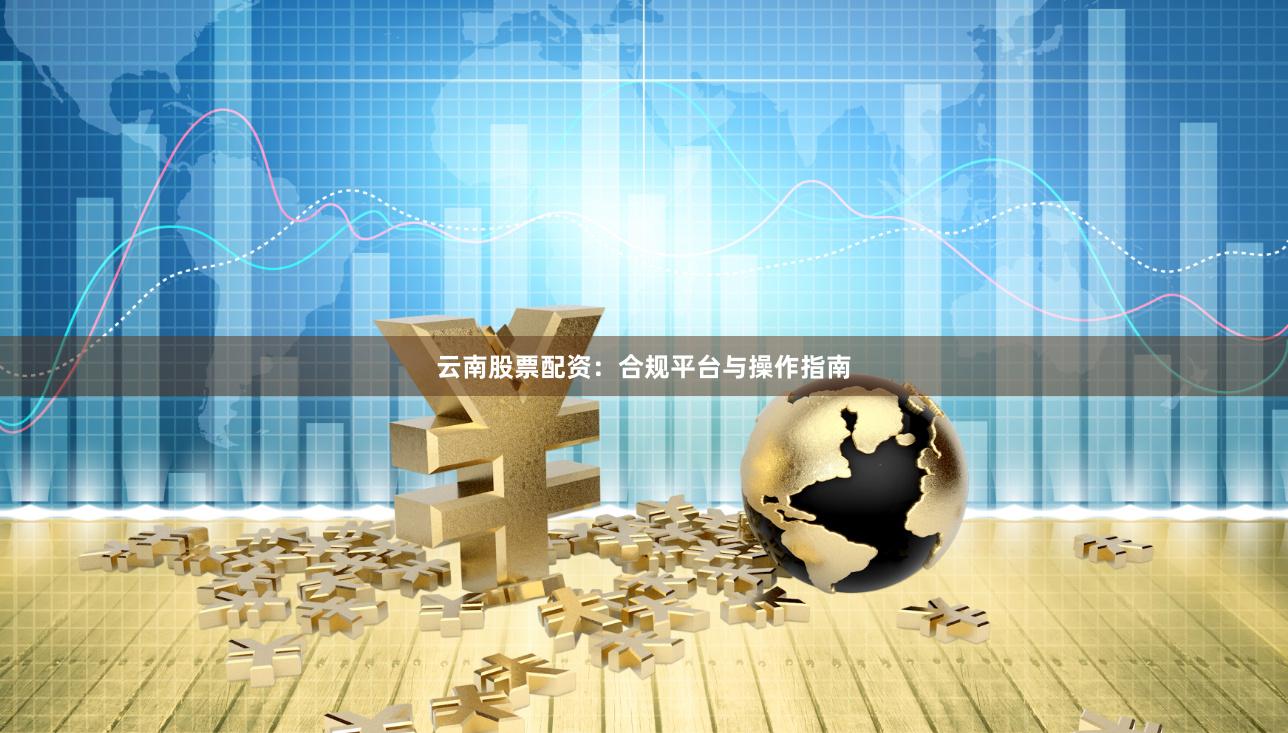云南股票配资：合规平台与操作指南