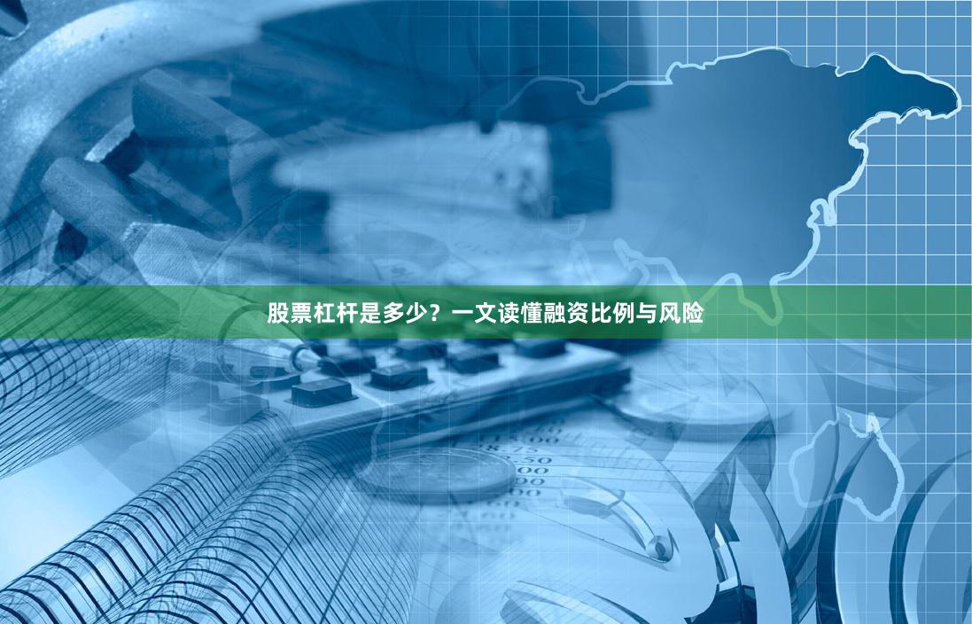 股票杠杆是多少？一文读懂融资比例与风险