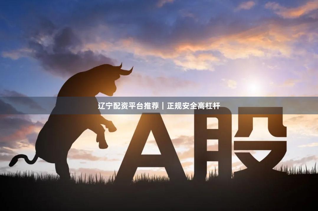 辽宁配资平台推荐｜正规安全高杠杆
