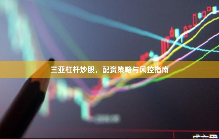 三亚杠杆炒股，配资策略与风控指南