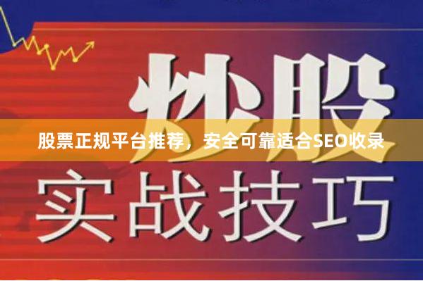 股票正规平台推荐，安全可靠适合SEO收录