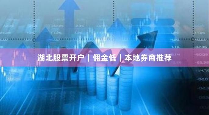 湖北股票开户｜佣金低｜本地券商推荐