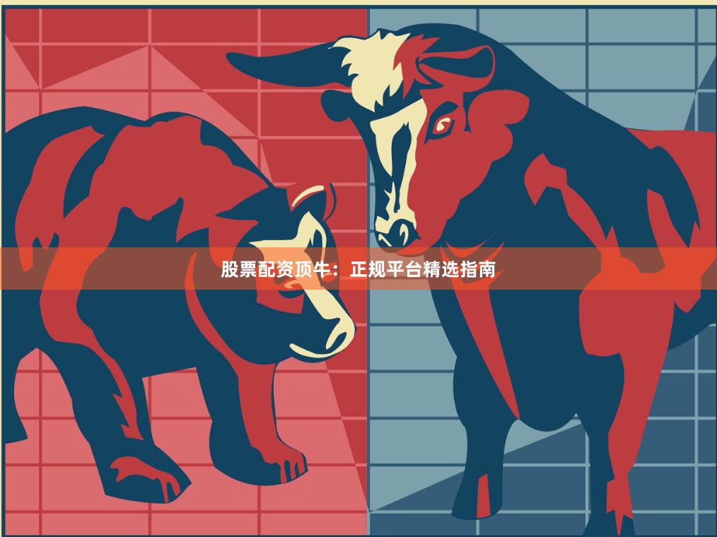 股票配资顶牛：正规平台精选指南