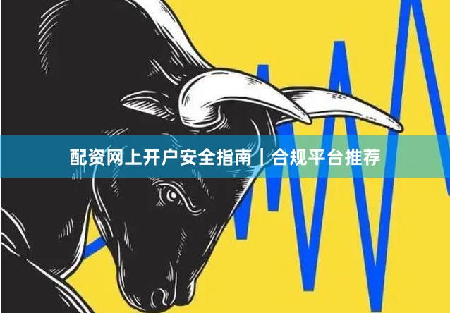 配资网上开户安全指南｜合规平台推荐