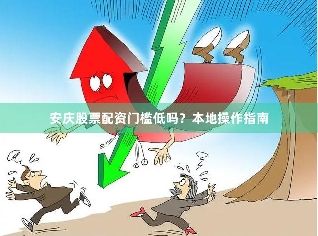 安庆股票配资门槛低吗？本地操作指南