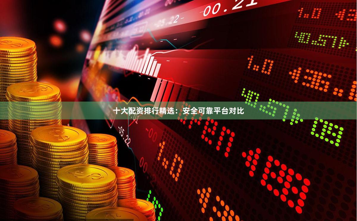 十大配资排行精选：安全可靠平台对比