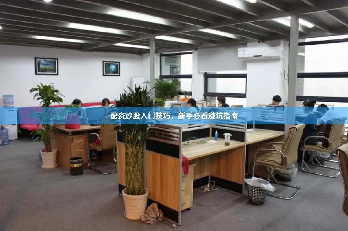 配资炒股入门技巧，新手必看避坑指南