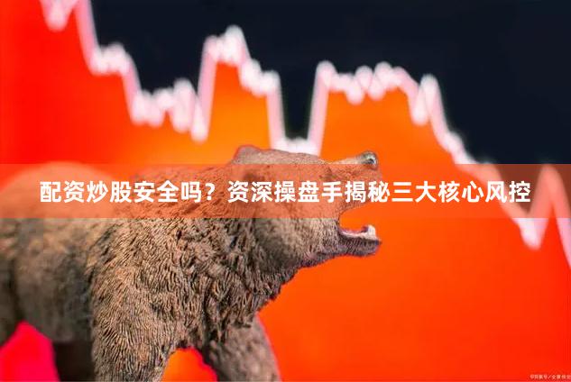 配资炒股安全吗？资深操盘手揭秘三大核心风控