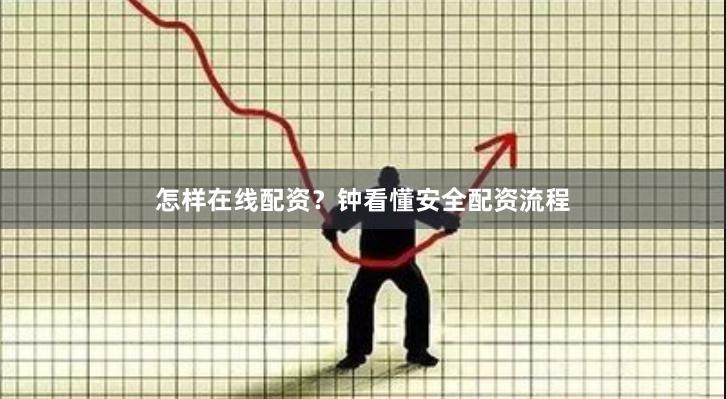 怎样在线配资？钟看懂安全配资流程