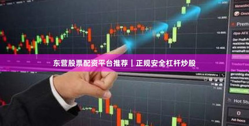 东营股票配资平台推荐｜正规安全杠杆炒股