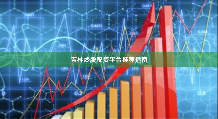 吉林炒股配资平台推荐指南