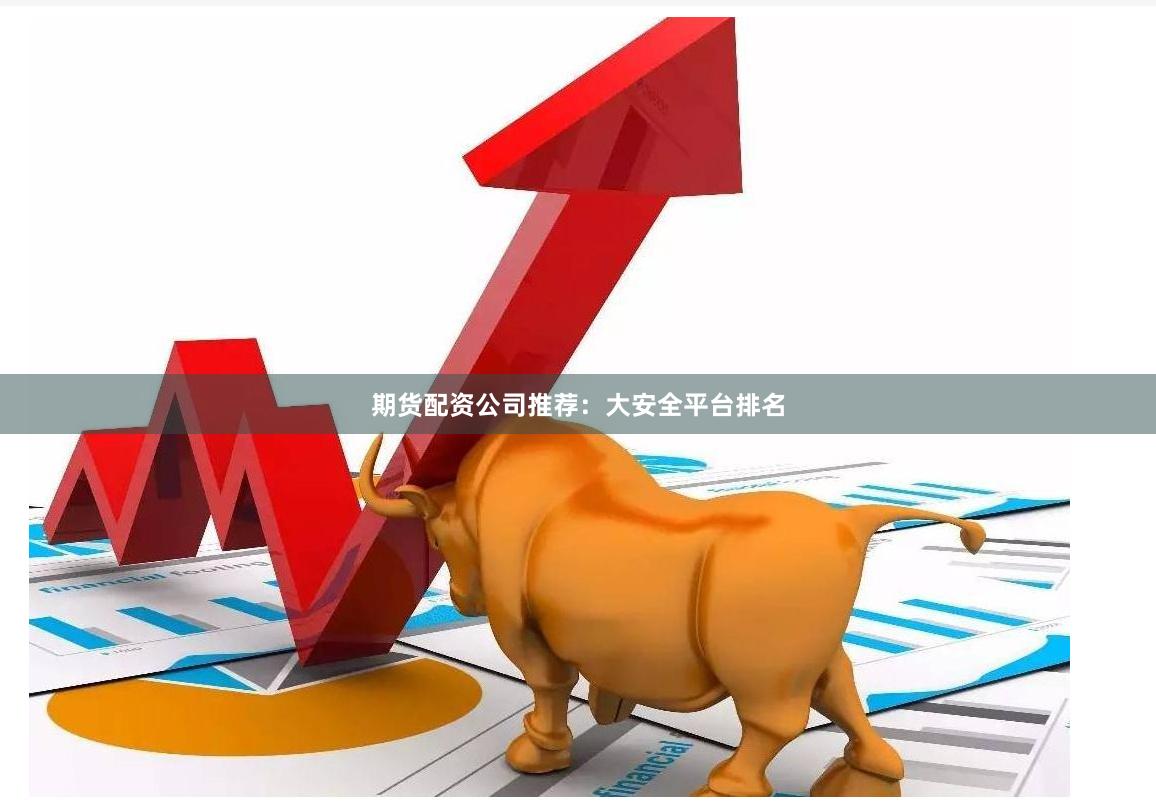 期货配资公司推荐：大安全平台排名